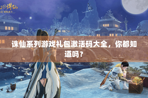 诛仙系列游戏礼包激活码大全，你都知道吗？