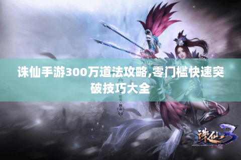 诛仙手游300万道法攻略,零门槛快速突破技巧大全