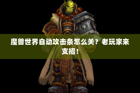 魔兽世界自动攻击条怎么关？老玩家来支招！