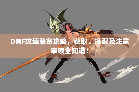 DNF攻速装备攻略，获取、搭配及注意事项全知道！