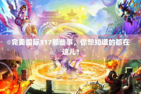 完美国际317那些事，你想知道的都在这儿！