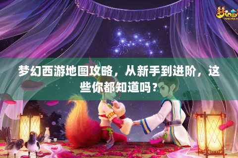 梦幻西游地图攻略，从新手到进阶，这些你都知道吗？