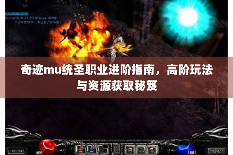 奇迹mu统圣职业进阶指南，高阶玩法与资源获取秘笈