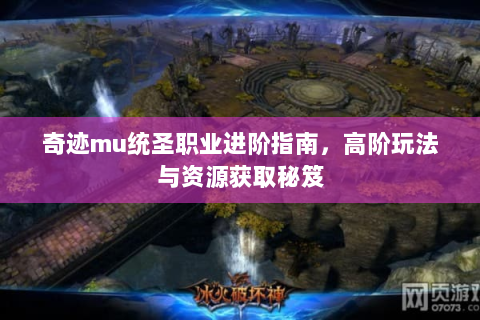 奇迹mu统圣职业进阶指南，高阶玩法与资源获取秘笈