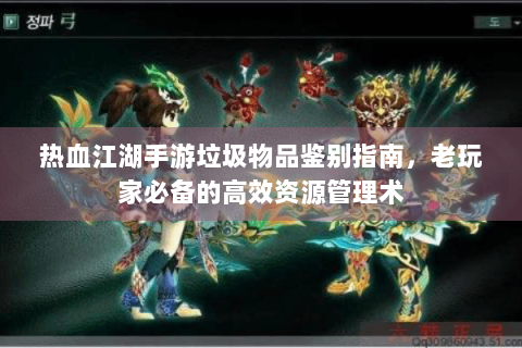 热血江湖手游垃圾物品鉴别指南，老玩家必备的高效资源管理术