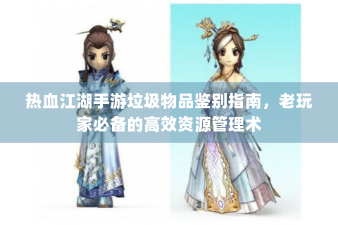 热血江湖手游垃圾物品鉴别指南，老玩家必备的高效资源管理术