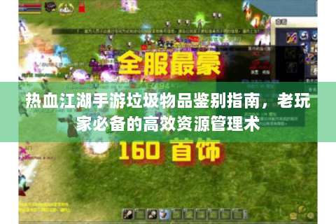 热血江湖手游垃圾物品鉴别指南，老玩家必备的高效资源管理术