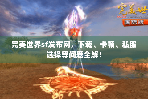 完美世界sf发布网，下载、卡顿、私服选择等问题全解！