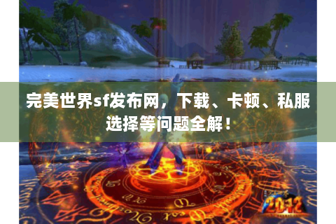 完美世界sf发布网，下载、卡顿、私服选择等问题全解！