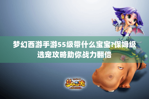 梦幻西游手游55级带什么宝宝?保姆级选宠攻略助你战力翻倍