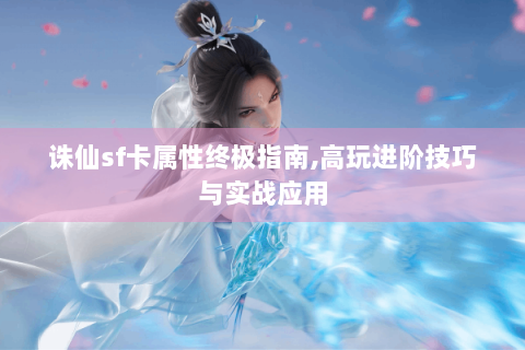 诛仙sf卡属性终极指南,高玩进阶技巧与实战应用