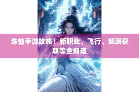 诛仙手游攻略！新职业、飞行、翅膀获取等全知道