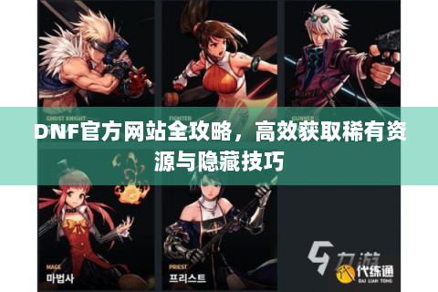 DNF官方网站全攻略，高效获取稀有资源与隐藏技巧