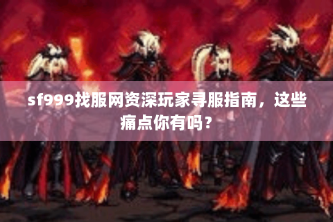sf999找服网资深玩家寻服指南，这些痛点你有吗？