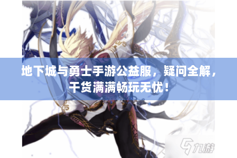 地下城与勇士手游公益服，疑问全解，干货满满畅玩无忧！