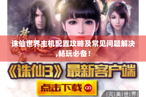 诛仙世界主机配置攻略及常见问题解决,畅玩必备！