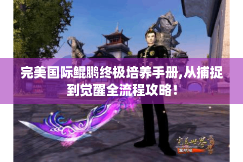 完美国际鲲鹏终极培养手册,从捕捉到觉醒全流程攻略！