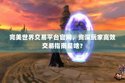 完美世界交易平台官网，资深玩家高效交易指南是啥？