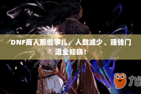 DNF商人那些事儿，人数减少、赚钱门道全知晓！