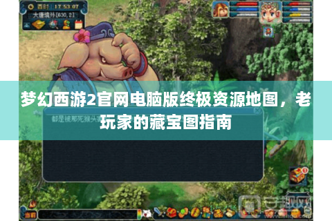 梦幻西游2官网电脑版终极资源地图，老玩家的藏宝图指南