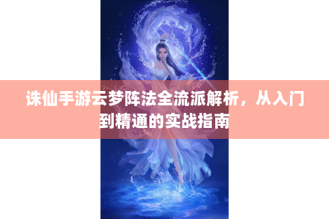 诛仙手游云梦阵法全流派解析，从入门到精通的实战指南