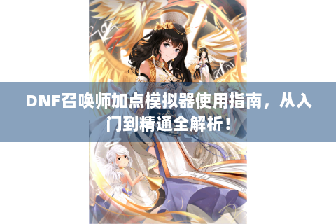 DNF召唤师加点模拟器使用指南，从入门到精通全解析！