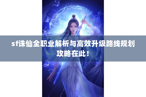 sf诛仙全职业解析与高效升级路线规划攻略在此！