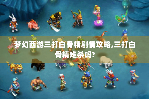 梦幻西游三打白骨精剧情攻略,三打白骨精难杀吗?