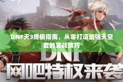 DNF天3终极指南，从零打造最强天空套的实战技巧