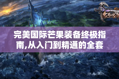 完美国际芒果装备终极指南,从入门到精通的全套攻略