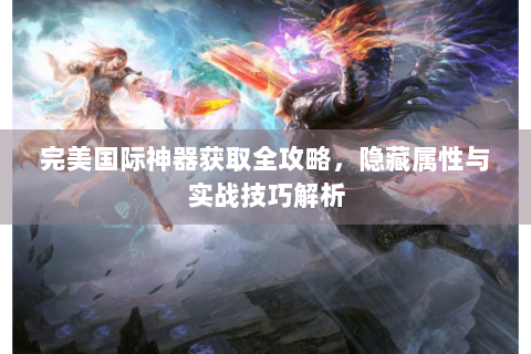 完美国际神器获取全攻略，隐藏属性与实战技巧解析