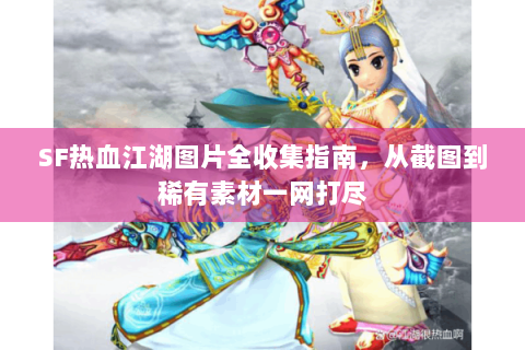 SF热血江湖图片全收集指南，从截图到稀有素材一网打尽