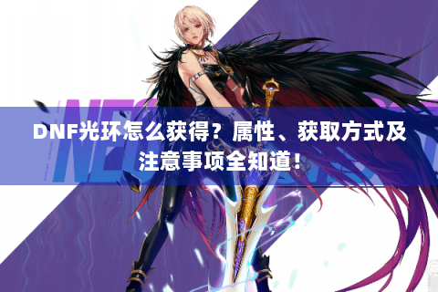 DNF光环怎么获得？属性、获取方式及注意事项全知道！