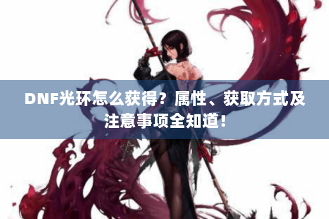 DNF光环怎么获得？属性、获取方式及注意事项全知道！