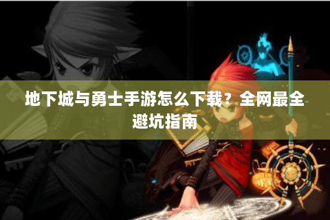 地下城与勇士手游怎么下载？全网最全避坑指南