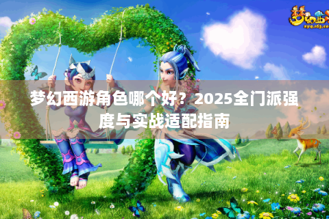 梦幻西游角色哪个好？2025全门派强度与实战适配指南