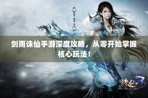 剑雨诛仙手游深度攻略，从零开始掌握核心玩法！