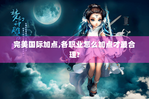 完美国际加点,各职业怎么加点才最合理?