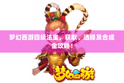 梦幻西游四级法宝，获取、选择及合成全攻略！