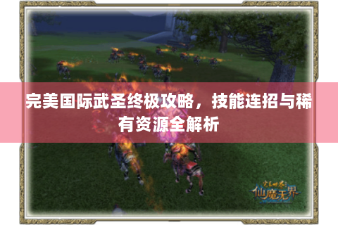 完美国际武圣终极攻略，技能连招与稀有资源全解析