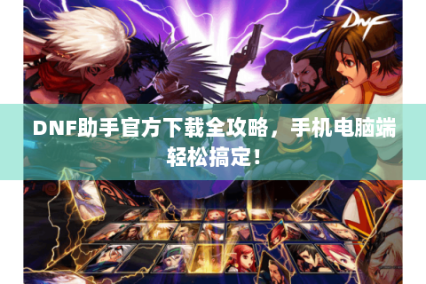 DNF助手官方下载全攻略，手机电脑端轻松搞定！