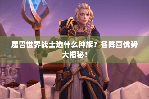 魔兽世界战士选什么种族？各阵营优势大揭秘！