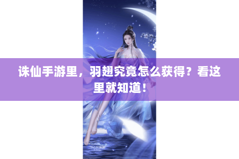 诛仙手游里，羽翅究竟怎么获得？看这里就知道！