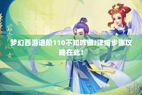 梦幻西游进阶110不知咋做?详细步骤攻略在此！