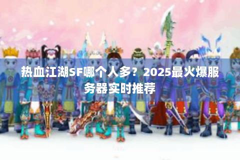 热血江湖SF哪个人多？2025最火爆服务器实时推荐
