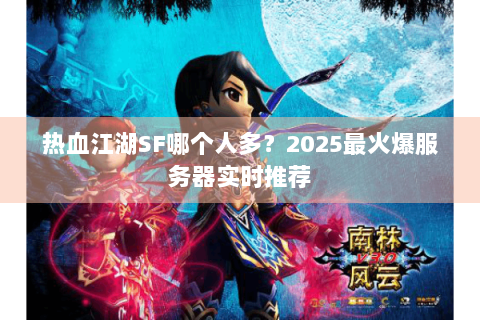 热血江湖SF哪个人多？2025最火爆服务器实时推荐