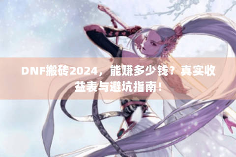 DNF搬砖2024，能赚多少钱？真实收益表与避坑指南！