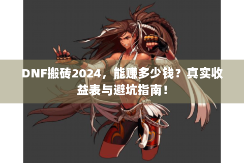 DNF搬砖2024，能赚多少钱？真实收益表与避坑指南！