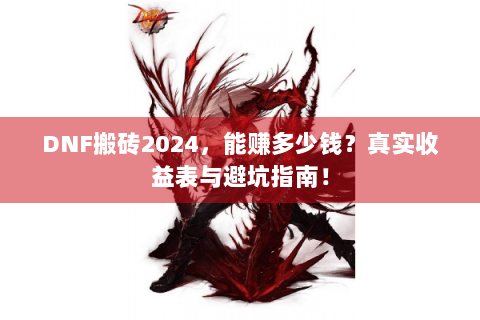 DNF搬砖2024，能赚多少钱？真实收益表与避坑指南！
