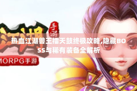 热血江湖兽王擂天鼓终极攻略,隐藏BOSS与稀有装备全解析